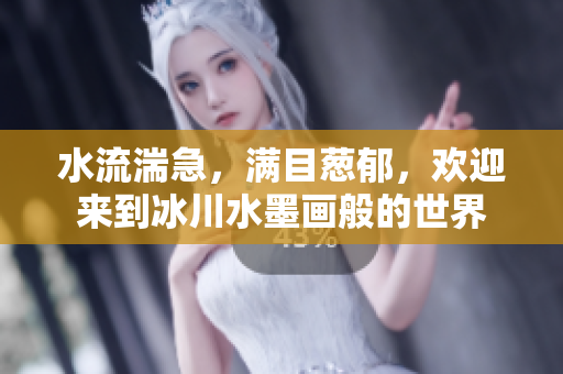 水流湍急，滿目蔥郁，歡迎來到冰川水墨畫般的世界