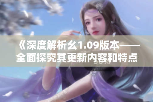 《深度解析幺1.09版本——全面探究其更新內(nèi)容和特點》
