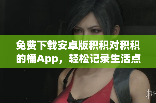 免費(fèi)下載安卓版積積對積積的桶App，輕松記錄生活點(diǎn)滴