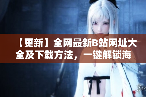 【更新】全網(wǎng)最新B站網(wǎng)址大全及下載方法，一鍵解鎖海量視頻資源