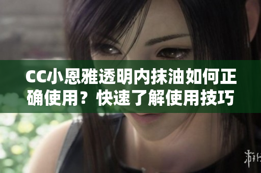 CC小恩雅透明內(nèi)抹油如何正確使用？快速了解使用技巧！