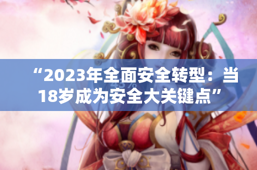 “2023年全面安全轉(zhuǎn)型：當(dāng)18歲成為安全大關(guān)鍵點(diǎn)”