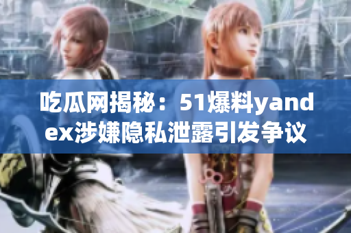 吃瓜網(wǎng)揭秘：51爆料yandex涉嫌隱私泄露引發(fā)爭(zhēng)議