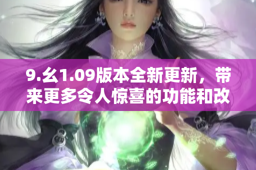 9.幺1.09版本全新更新，帶來更多令人驚喜的功能和改進(jìn)