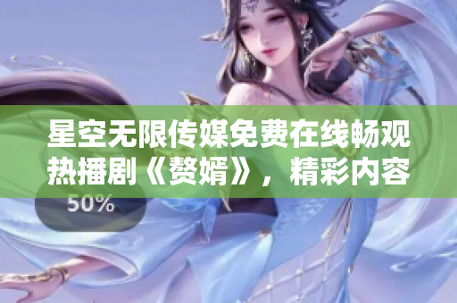 星空無限傳媒免費在線暢觀熱播劇《贅婿》，精彩內(nèi)容盡在！