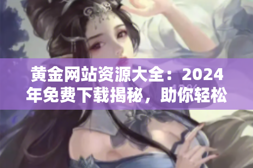 黃金網(wǎng)站資源大全：2024年免費下載揭秘，助你輕松獲取全方位黃金信息