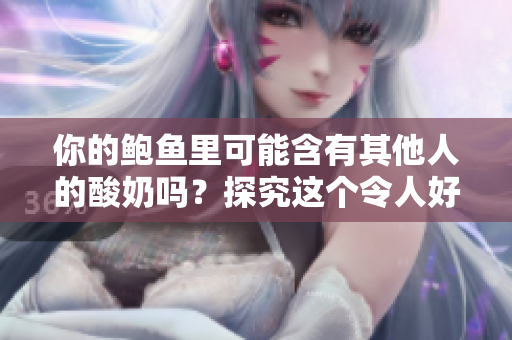 你的鮑魚里可能含有其他人的酸奶嗎？探究這個(gè)令人好奇的問題