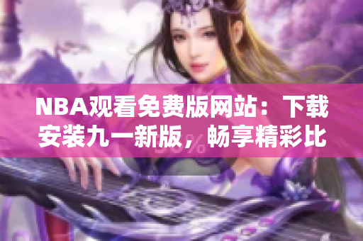 NBA觀看免費(fèi)版網(wǎng)站：下載安裝九一新版，暢享精彩比賽！ 