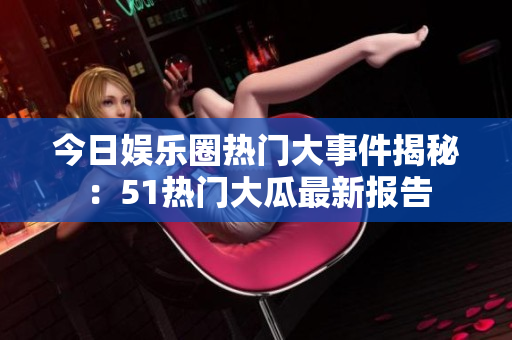 今日娛樂(lè)圈熱門(mén)大事件揭秘：51熱門(mén)大瓜最新報(bào)告