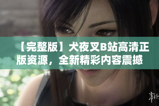【完整版】犬夜叉B站高清正版資源，全新精彩內(nèi)容震撼上線!絕對(duì)不容錯(cuò)過!