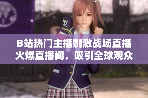 B站熱門(mén)主播刺激戰(zhàn)場(chǎng)直播火爆直播間，吸引全球觀眾熱議