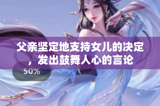 父親堅定地支持女兒的決定，發(fā)出鼓舞人心的言論