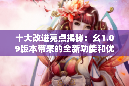 十大改進(jìn)亮點(diǎn)揭秘：幺1.09版本帶來(lái)的全新功能和優(yōu)化效果