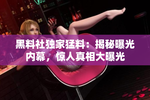 黑料社獨(dú)家猛料：揭秘曝光內(nèi)幕，驚人真相大曝光
