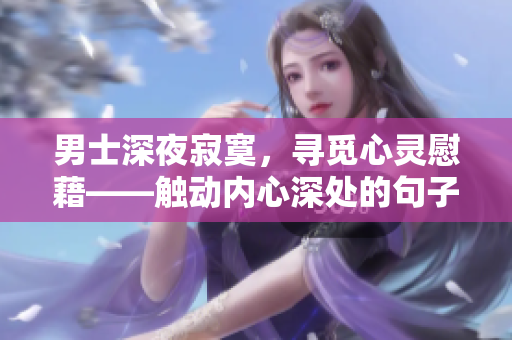男士深夜寂寞，尋覓心靈慰藉——觸動內(nèi)心深處的句子分享