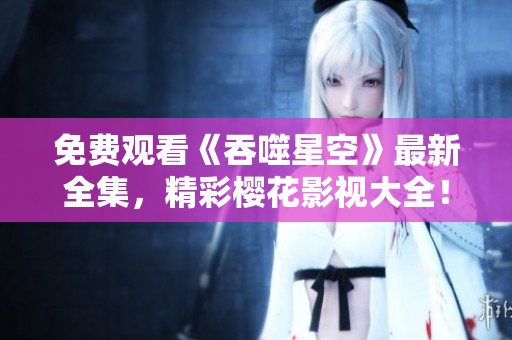 免費(fèi)觀看《吞噬星空》最新全集，精彩櫻花影視大全！