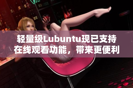 輕量級(jí)Lubuntu現(xiàn)已支持在線觀看功能，帶來(lái)更便利的使用體驗(yàn)