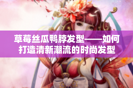 草莓絲瓜鴨脖發(fā)型——如何打造清新潮流的時(shí)尚發(fā)型