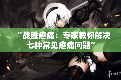 “戰(zhàn)勝疼痛：專家教你解決七種常見疼痛問題”