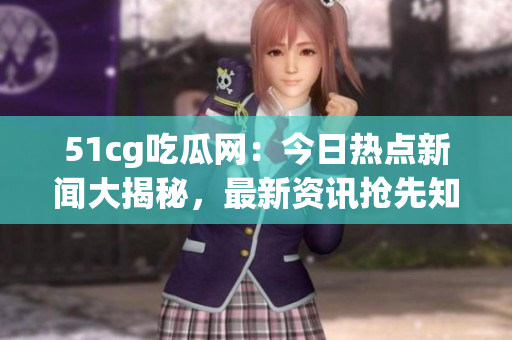 51cg吃瓜網(wǎng)：今日熱點(diǎn)新聞大揭秘，最新資訊搶先知