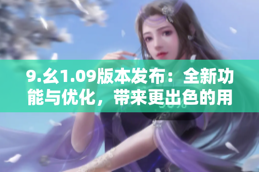 9.幺1.09版本發(fā)布：全新功能與優(yōu)化，帶來更出色的用戶體驗(yàn)
