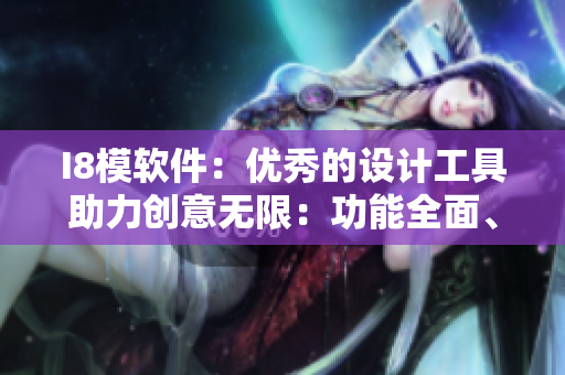 I8模軟件：優(yōu)秀的設(shè)計(jì)工具助力創(chuàng)意無限：功能全面、操作簡便、效果出色