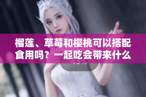 榴蓮、草莓和櫻桃可以搭配食用嗎？一起吃會帶來什么效果？