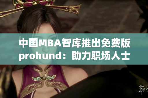 中國(guó)MBA智庫(kù)推出免費(fèi)版prohund：助力職場(chǎng)人士提升管理技能