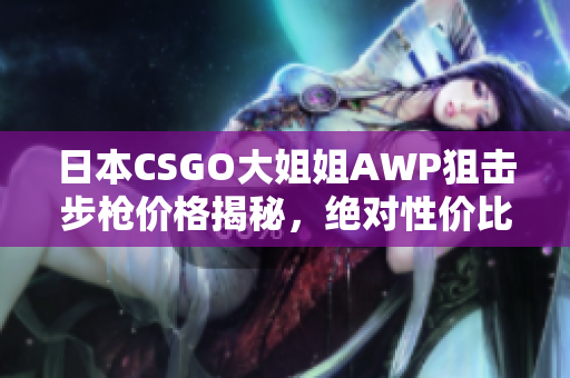 日本CSGO大姐姐AWP狙擊步槍價格揭秘，絕對性價比！