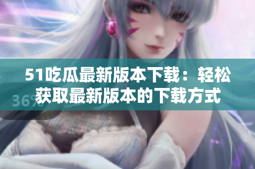 51吃瓜最新版本下載：輕松獲取最新版本的下載方式