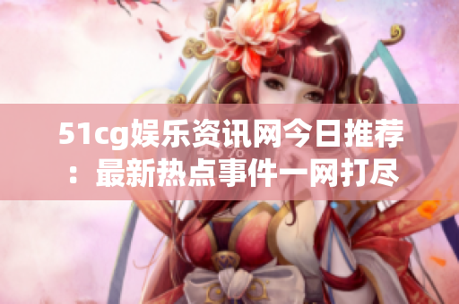 51cg娛樂資訊網(wǎng)今日推薦：最新熱點事件一網(wǎng)打盡