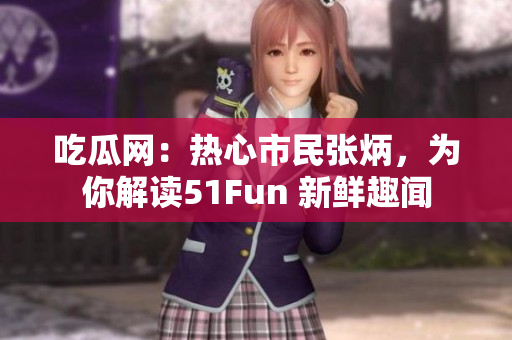 吃瓜網(wǎng)：熱心市民張炳，為你解讀51Fun 新鮮趣聞