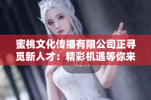 蜜桃文化傳播有限公司正尋覓新人才：精彩機(jī)遇等你來(lái)！