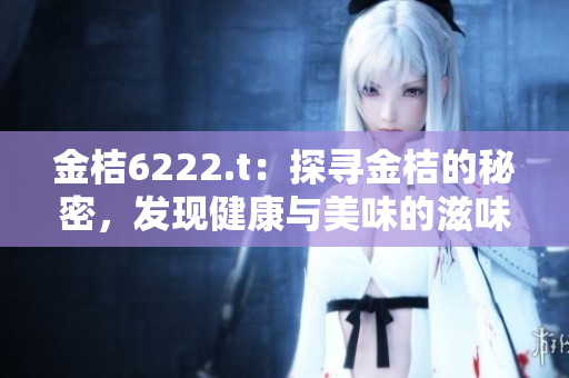 金桔6222.t：探尋金桔的秘密，發(fā)現(xiàn)健康與美味的滋味