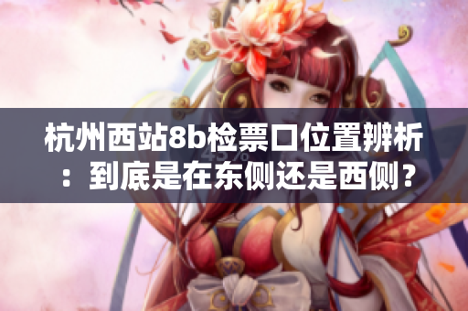 杭州西站8b檢票口位置辨析：到底是在東側(cè)還是西側(cè)？