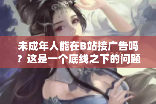 未成年人能在B站接廣告嗎？這是一個底線之下的問題