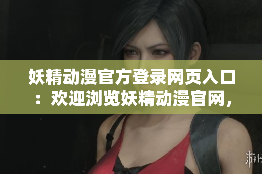 妖精動漫官方登錄網(wǎng)頁入口：歡迎瀏覽妖精動漫官網(wǎng)，快速便捷的入口已準(zhǔn)備就緒