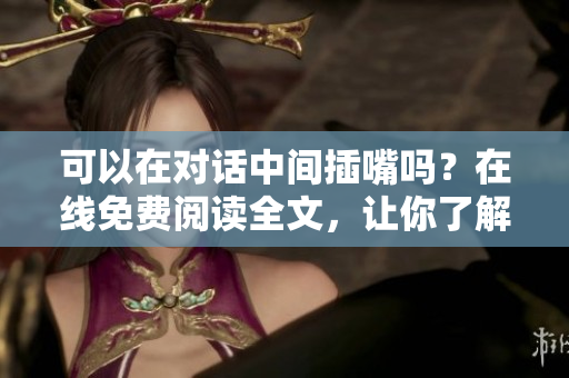 可以在對話中間插嘴嗎？在線免費(fèi)閱讀全文，讓你了解插嘴的正確方式 - 獨(dú)家揭秘!
