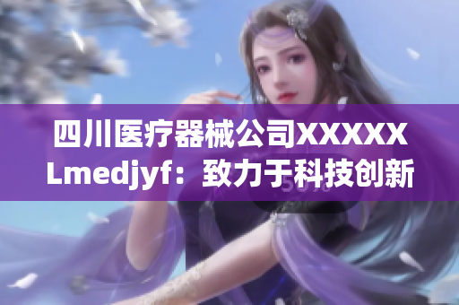 四川醫(yī)療器械公司XXXXXLmedjyf：致力于科技創(chuàng)新的醫(yī)療設(shè)備研發(fā)與生產(chǎn)