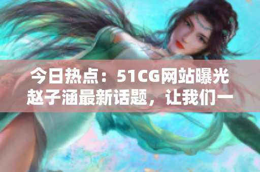 今日熱點(diǎn)：51CG網(wǎng)站曝光趙子涵最新話題，讓我們一起來(lái)了解最新的瓜！