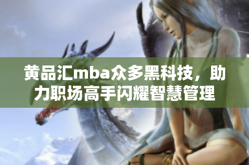黃品匯mba眾多黑科技，助力職場(chǎng)高手閃耀智慧管理
