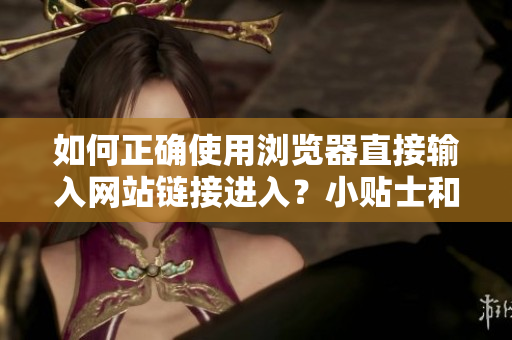 如何正確使用瀏覽器直接輸入網(wǎng)站鏈接進(jìn)入？小貼士和注意事項分享