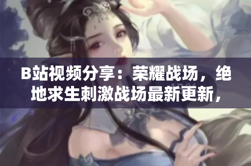 B站視頻分享：榮耀戰(zhàn)場，絕地求生刺激戰(zhàn)場最新更新，全新游戲玩法回顧