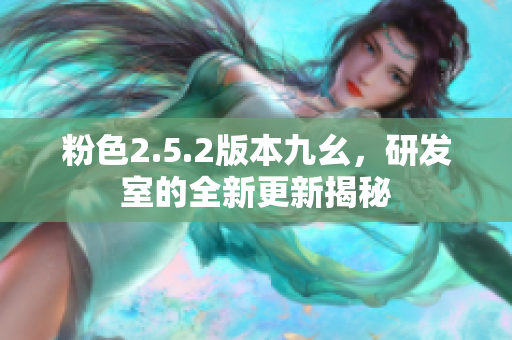 粉色2.5.2版本九幺，研發(fā)室的全新更新揭秘