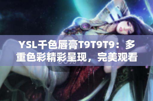 YSL千色唇膏T9T9T9：多重色彩精彩呈現(xiàn)，完美觀看范圍