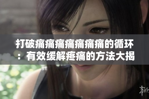 打破痛痛痛痛痛痛痛的循環(huán)：有效緩解疼痛的方法大揭秘