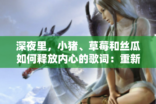 深夜里，小豬、草莓和絲瓜如何釋放內(nèi)心的歌詞：重新定義自己