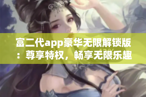 富二代app豪華無限解鎖版：尊享特權(quán)，暢享無限樂趣