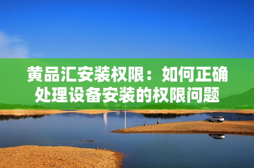 黃品匯安裝權(quán)限：如何正確處理設(shè)備安裝的權(quán)限問(wèn)題