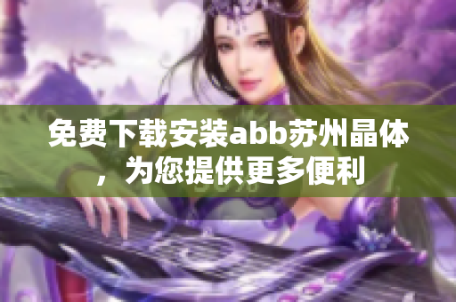 免費(fèi)下載安裝abb蘇州晶體，為您提供更多便利